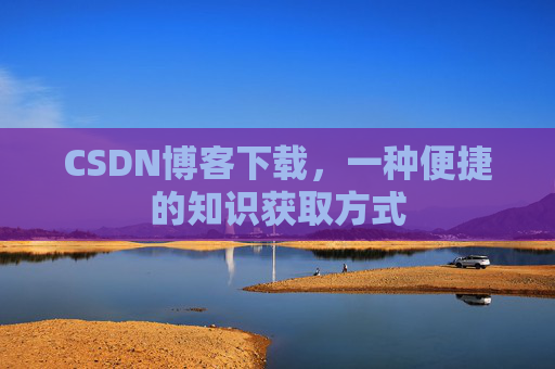 CSDN博客下载,一种便捷的知识获取方式 CSDN博客下载,一种便捷的知识获取方式